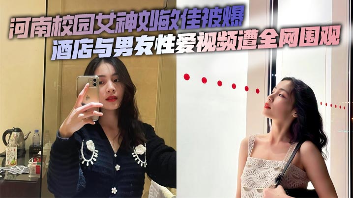 河南校园女神刘敏佳被爆 酒店与男友性爱视频遭全网围观